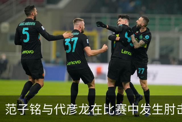 范子铭与代彦龙在比赛中发生肘击冲突