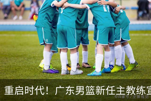 重启时代！广东男篮新任主教练宣布人选