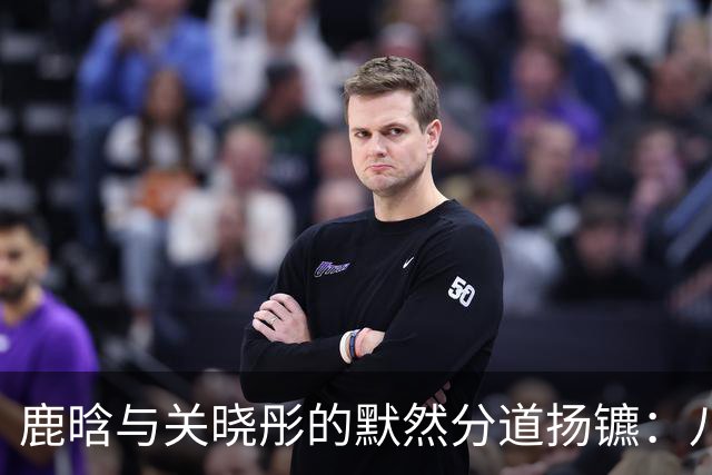 鹿晗与关晓彤的默然分道扬镳：八年情感的优雅结束